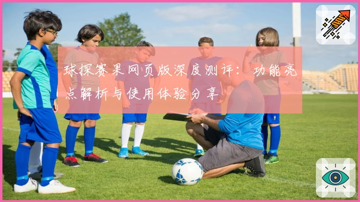 球探赛果网页版深度测评：功能亮点解析与使用体验分享