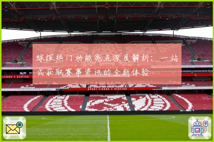 球探热门功能亮点深度解析：一站式获取赛事资讯的全新体验