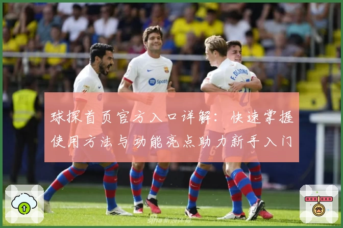 球探首页官方入口详解：快速掌握使用方法与功能亮点助力新手入门