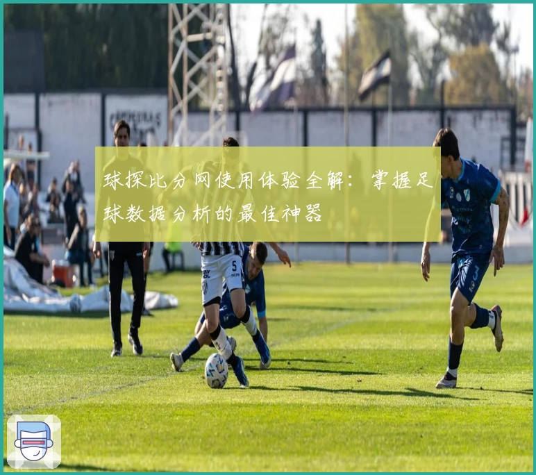 球探比分网使用体验全解:掌握足球数据分析的最佳神器