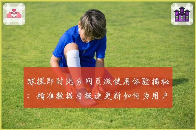 球探即时比分网页版使用体验揭秘：精准数据与极速更新如何为用户带来赛事新视角