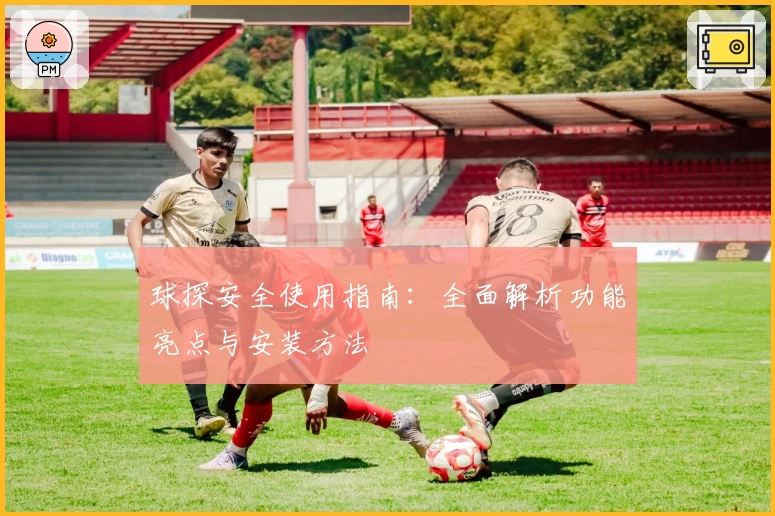 球探安全使用指南：全面解析功能亮点与安装方法