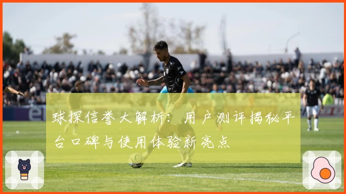 球探信誉大解析:用户测评揭秘平台口碑与使用体验新亮点