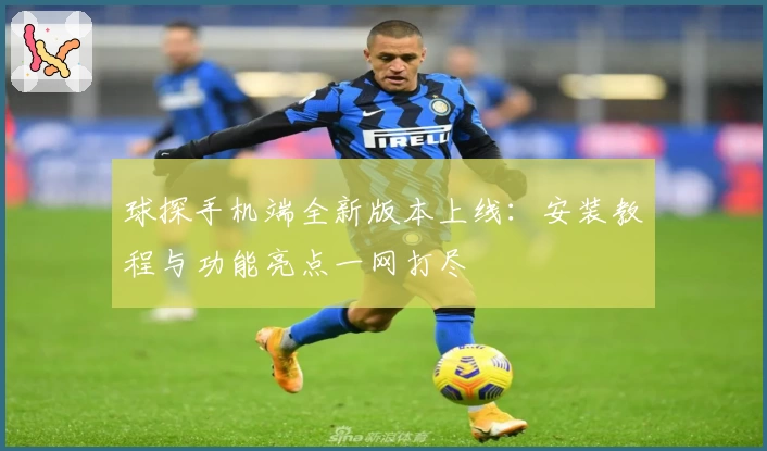 球探手机端全新版本上线：安装教程与功能亮点一网打尽