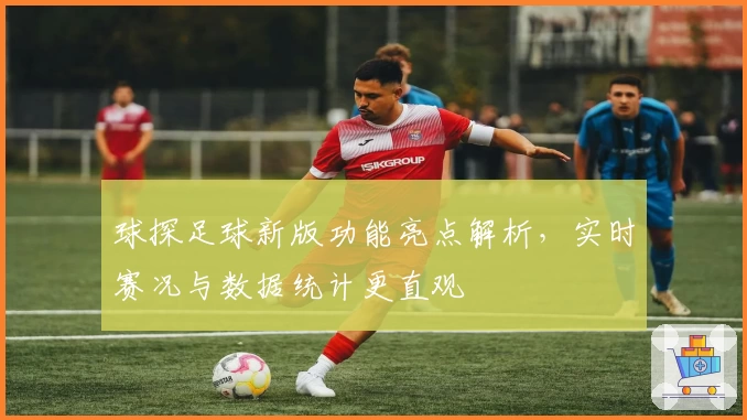 球探足球新版功能亮点解析，实时赛况与数据统计更直观