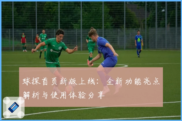 球探首页新版上线:全新功能亮点解析与使用体验分享