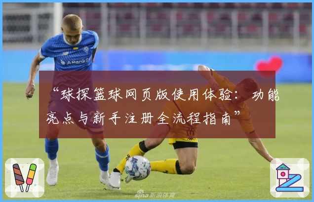 “球探篮球网页版使用体验：功能亮点与新手注册全流程指南”