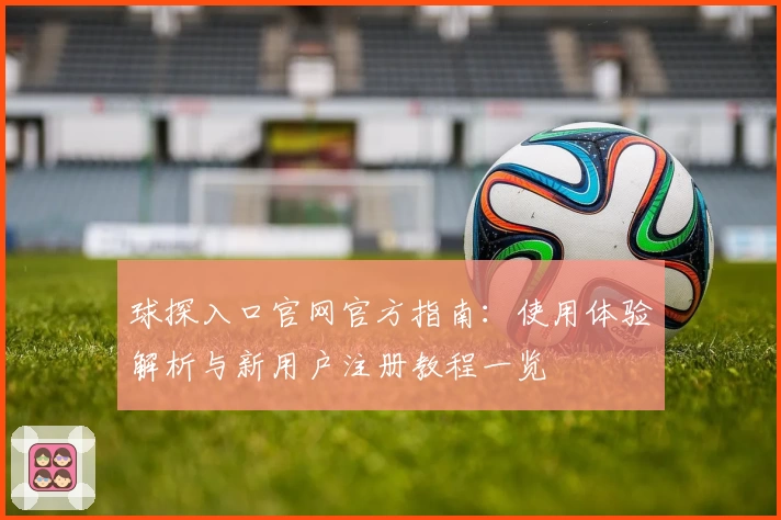 球探入口官网官方指南：使用体验解析与新用户注册教程一览