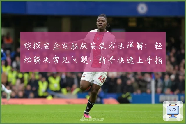 球探安全电脑版安装方法详解：轻松解决常见问题，新手快速上手指南