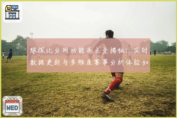 球探比分网功能亮点全揭秘：实时数据更新与多维度赛事分析体验如何提升玩家观赛乐趣
