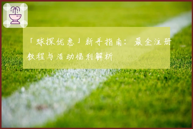 「球探优惠」新手指南：最全注册教程与活动福利解析