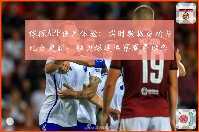 球探APP使用体验：实时数据分析与比分更新，助力球迷洞察赛事动态