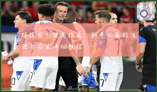 球探安全使用指南：新手必备的注册与安装详细教程
