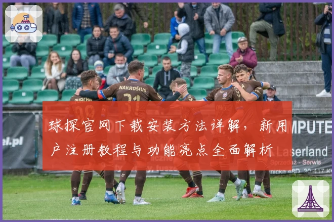 球探官网下载安装方法详解，新用户注册教程与功能亮点全面解析
