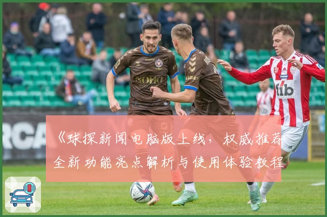 《球探新闻电脑版上线,权威推荐全新功能亮点解析与使用体验教程》