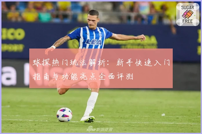 球探热门玩法解析：新手快速入门指南与功能亮点全面评测