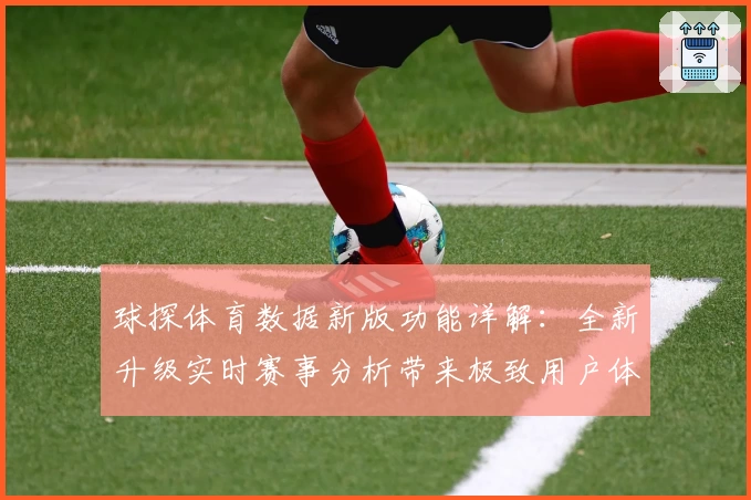 球探体育数据新版功能详解:全新升级实时赛事分析带来极致用户体验