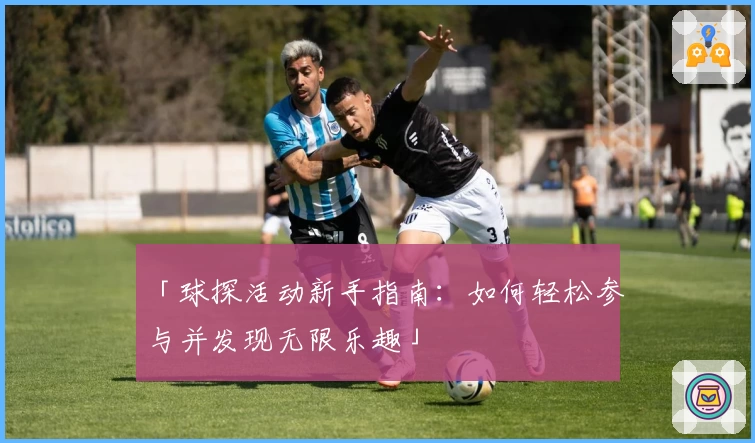 「球探活动新手指南：如何轻松参与并发现无限乐趣」