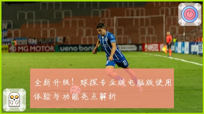 全新升级！球探专业版电脑版使用体验与功能亮点解析