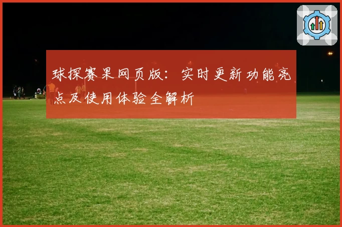 球探赛果网页版：实时更新功能亮点及使用体验全解析