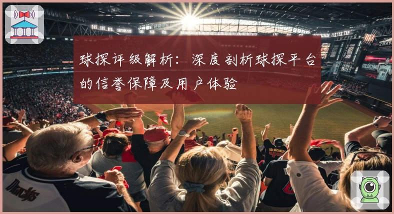 球探评级解析：深度剖析球探平台的信誉保障及用户体验