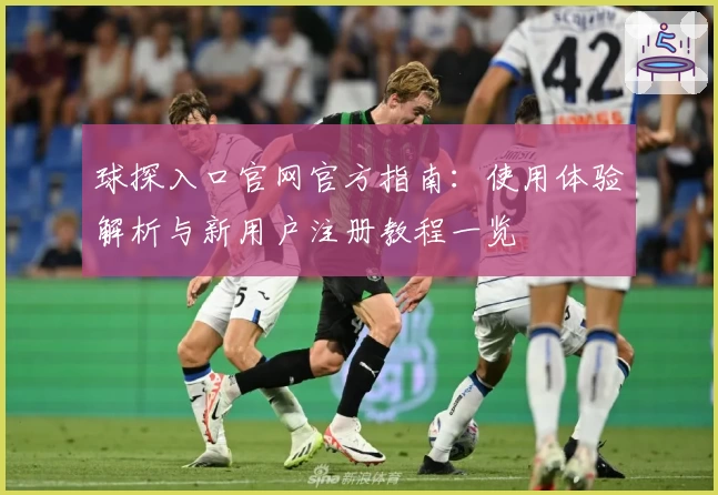 球探入口官网官方指南：使用体验解析与新用户注册教程一览