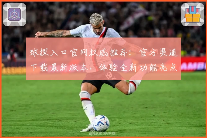 球探入口官网权威推荐：官方渠道下载最新版本，体验全新功能亮点