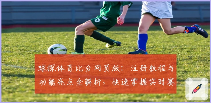 球探体育比分网页版：注册教程与功能亮点全解析，快速掌握实时赛事数据