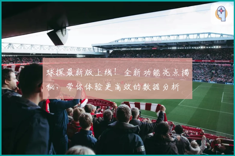 球探最新版上线！全新功能亮点揭秘，带你体验更高效的数据分析