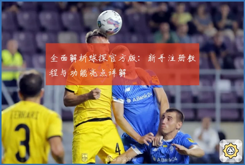 全面解析球探官方版：新手注册教程与功能亮点详解