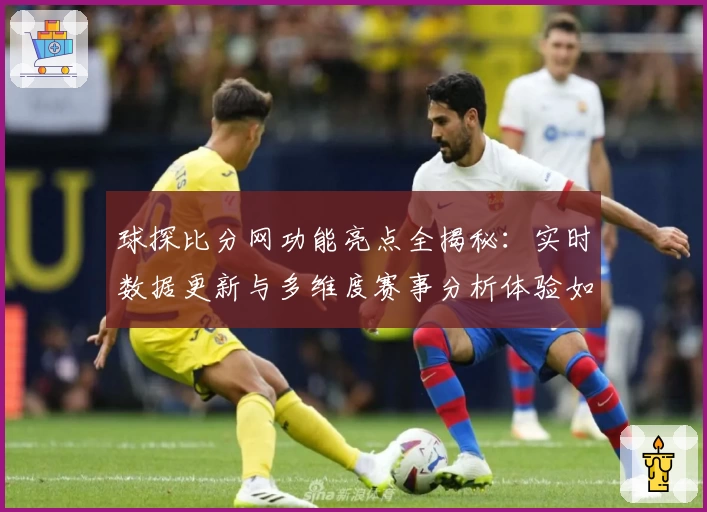 球探比分网功能亮点全揭秘：实时数据更新与多维度赛事分析体验如何提升玩家观赛乐趣