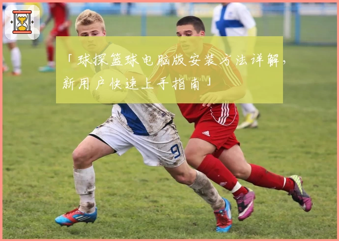 「球探篮球电脑版安装方法详解,新用户快速上手指南」