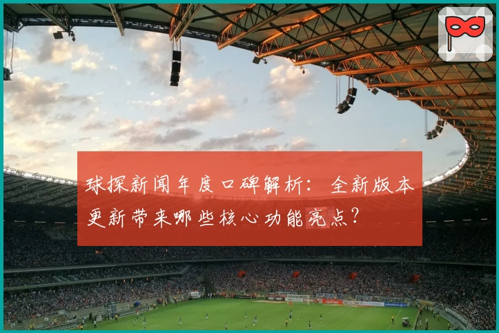 球探新闻年度口碑解析：全新版本更新带来哪些核心功能亮点？
