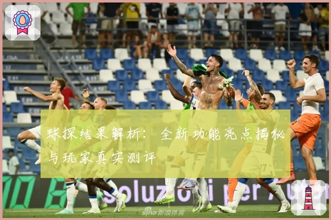 球探结果解析：全新功能亮点揭秘与玩家真实测评