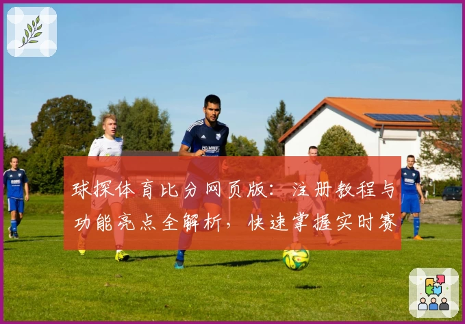 球探体育比分网页版：注册教程与功能亮点全解析，快速掌握实时赛事数据