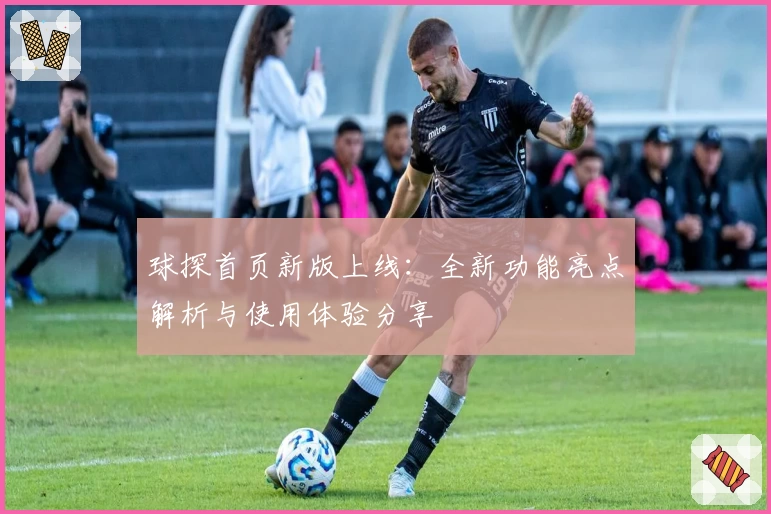 球探首页新版上线：全新功能亮点解析与使用体验分享