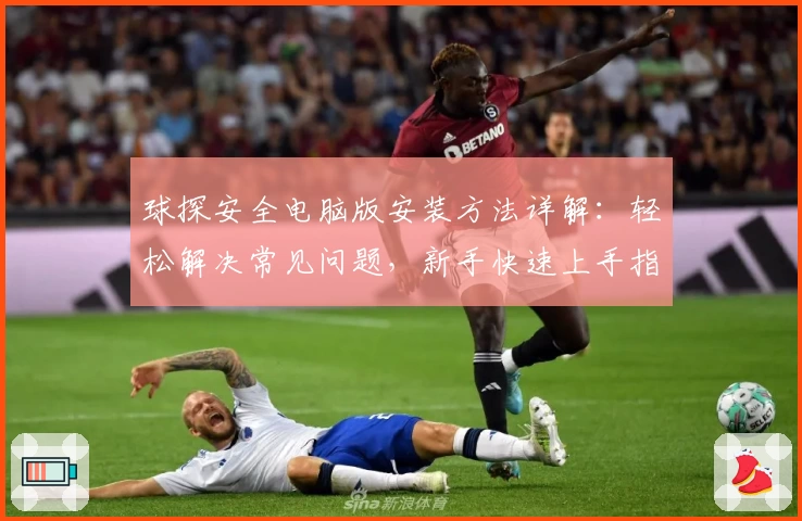 球探安全电脑版安装方法详解：轻松解决常见问题，新手快速上手指南