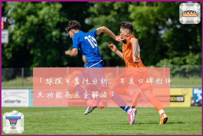 「球探可靠性分析:年度口碑测评及功能亮点全解读」