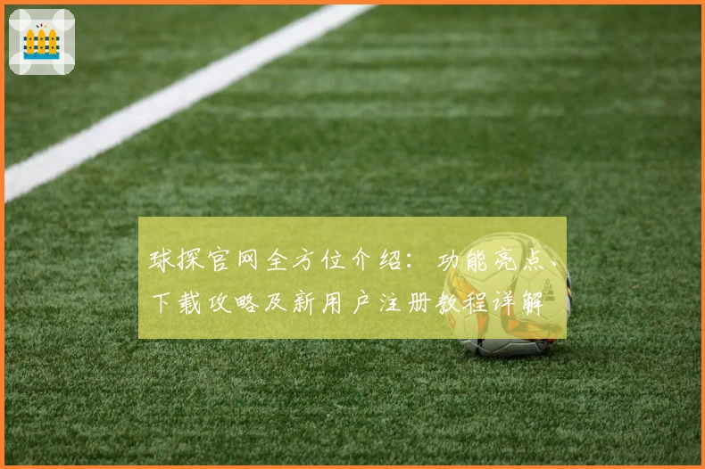 球探官网全方位介绍：功能亮点、下载攻略及新用户注册教程详解
