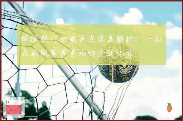 球探热门功能亮点深度解析：一站式获取赛事资讯的全新体验