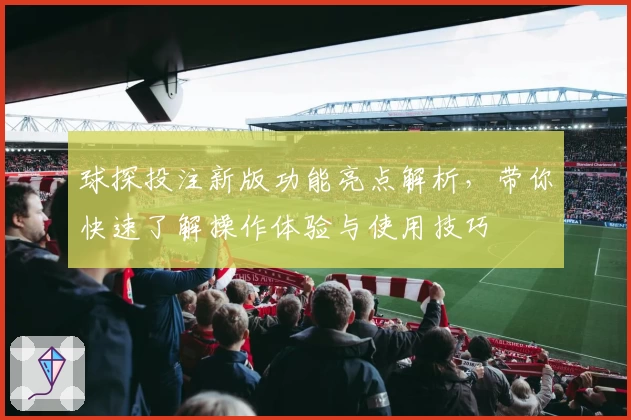 球探投注新版功能亮点解析，带你快速了解操作体验与使用技巧