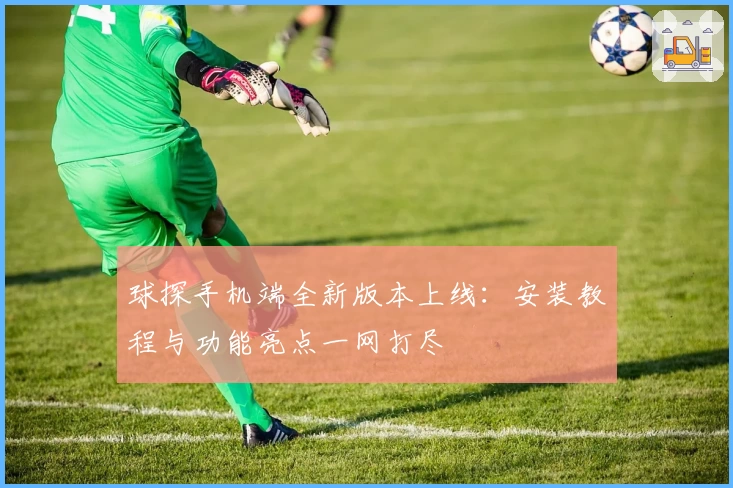 球探手机端全新版本上线：安装教程与功能亮点一网打尽