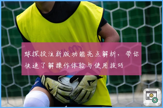 球探投注新版功能亮点解析，带你快速了解操作体验与使用技巧