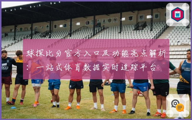 球探比分官方入口及功能亮点解析：一站式体育数据实时追踪平台