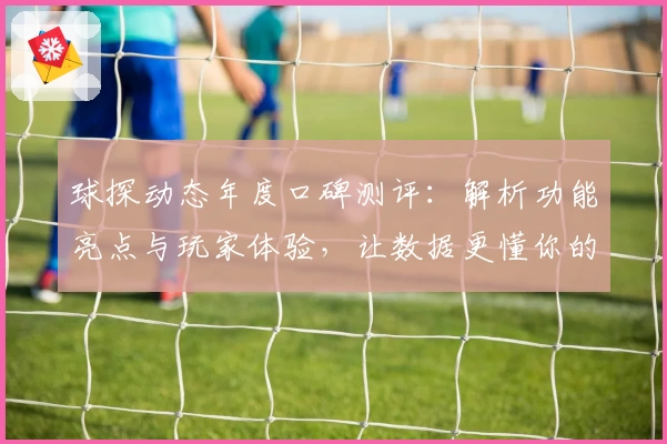 球探动态年度口碑测评：解析功能亮点与玩家体验，让数据更懂你的需求