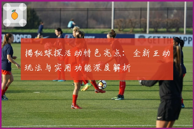 揭秘球探活动特色亮点:全新互动玩法与实用功能深度解析