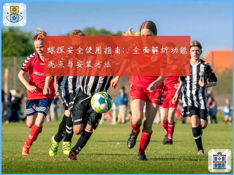 球探安全使用指南：全面解析功能亮点与安装方法