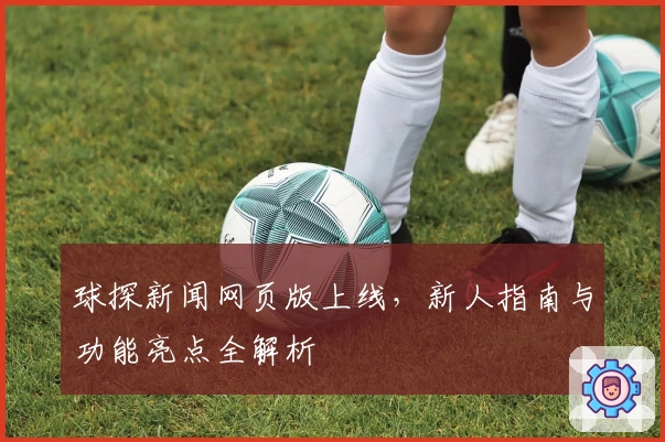 球探新闻网页版上线，新人指南与功能亮点全解析