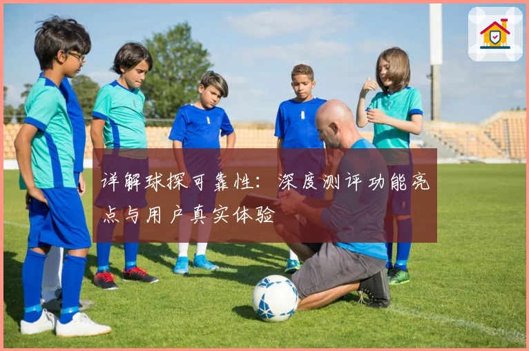 详解球探可靠性：深度测评功能亮点与用户真实体验