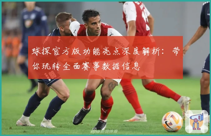 球探官方版功能亮点深度解析：带你玩转全面赛事数据信息